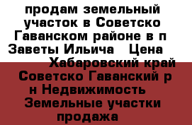 продам земельный участок в Советско-Гаванском районе в п. Заветы Ильича › Цена ­ 80 000 - Хабаровский край, Советско-Гаванский р-н Недвижимость » Земельные участки продажа   